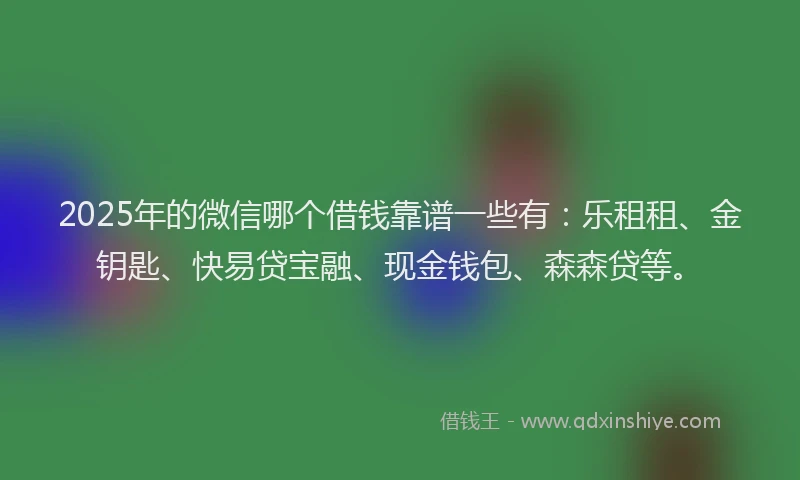 2025年的微信哪个借钱靠谱一些有：乐租租、金钥匙、快易贷宝融、现金钱包、森森贷等。