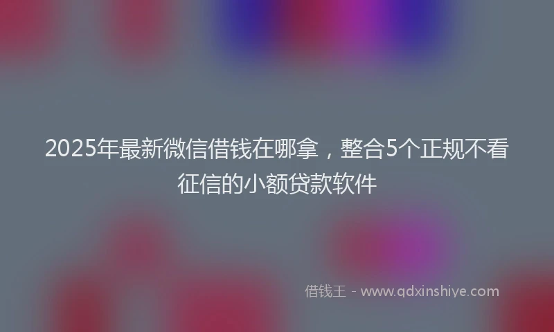 2025年最新微信借钱在哪拿，整合5个正规不看征信的小额贷款软件