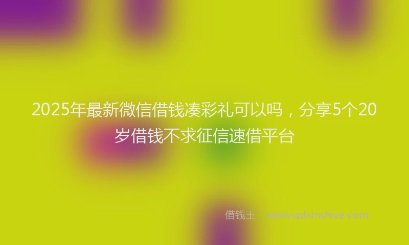 2025年最新微信借钱凑彩礼可以吗，分享5个20岁借钱不求征信速借平台