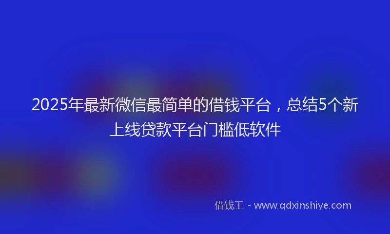2025年最新微信最简单的借钱平台，总结5个新上线贷款平台门槛低软件