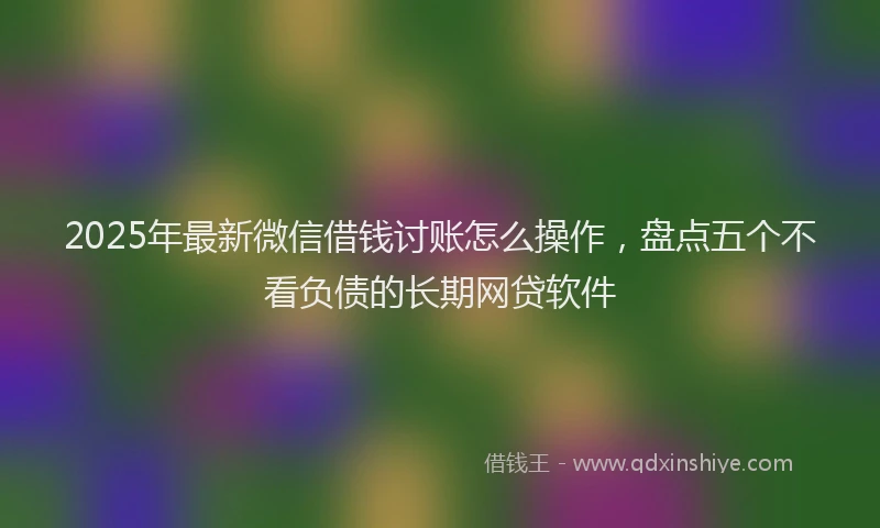 2025年最新微信借钱讨账怎么操作，盘点五个不看负债的长期网贷软件