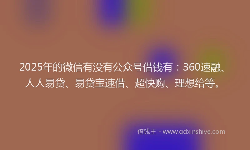 2025年的微信有没有公众号借钱有：360速融、人人易贷、易贷宝速借、超快购、理想给等。