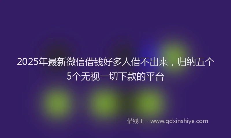 2025年最新微信借钱好多人借不出来，归纳五个5个无视一切下款的平台