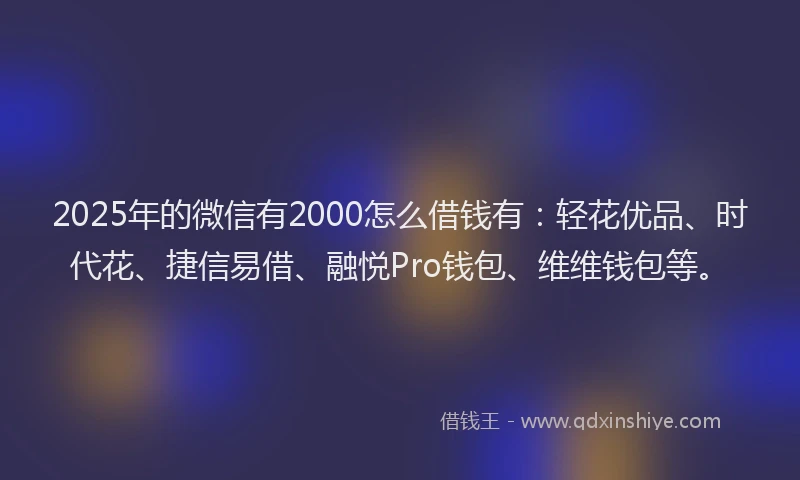 2025年的微信有2000怎么借钱有：轻花优品、时代花、捷信易借、融悦Pro钱包、维维钱包等。