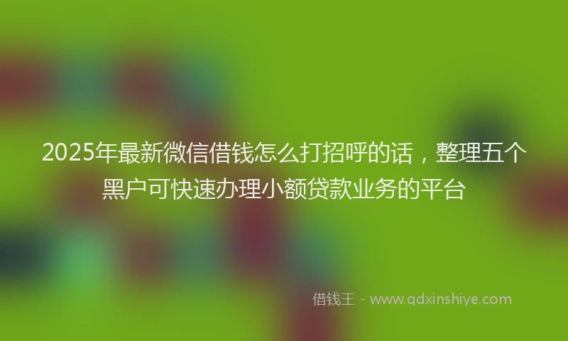 2025年最新微信借钱怎么打招呼的话，整理五个黑户可快速办理小额贷款业务的平台
