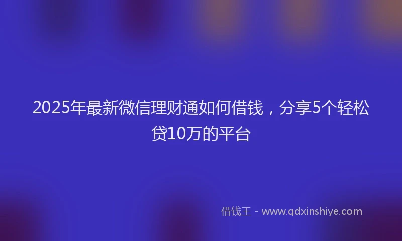 2025年最新微信理财通如何借钱，分享5个轻松贷10万的平台