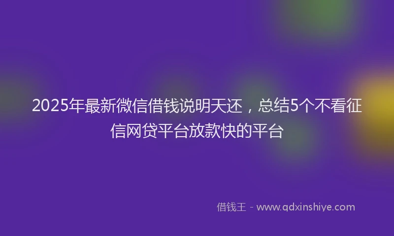 2025年最新微信借钱说明天还，总结5个不看征信网贷平台放款快的平台