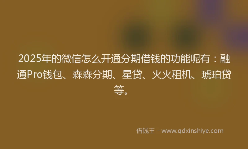 2025年的微信怎么开通分期借钱的功能呢有：融通Pro钱包、森森分期、星贷、火火租机、琥珀贷等。