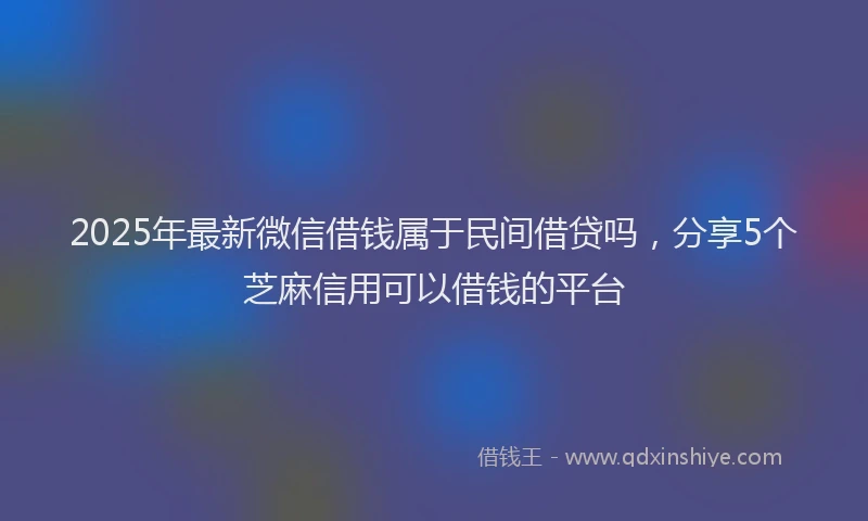 2025年最新微信借钱属于民间借贷吗，分享5个芝麻信用可以借钱的平台