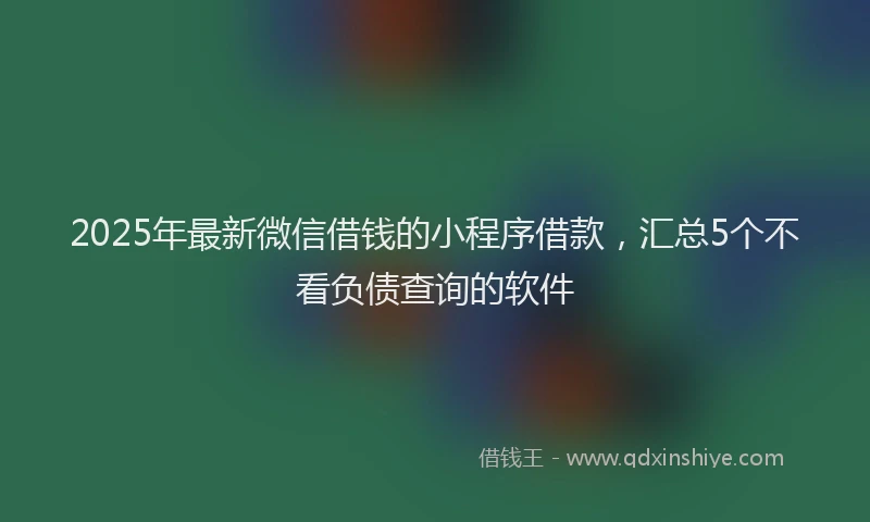 2025年最新微信借钱的小程序借款，汇总5个不看负债查询的软件