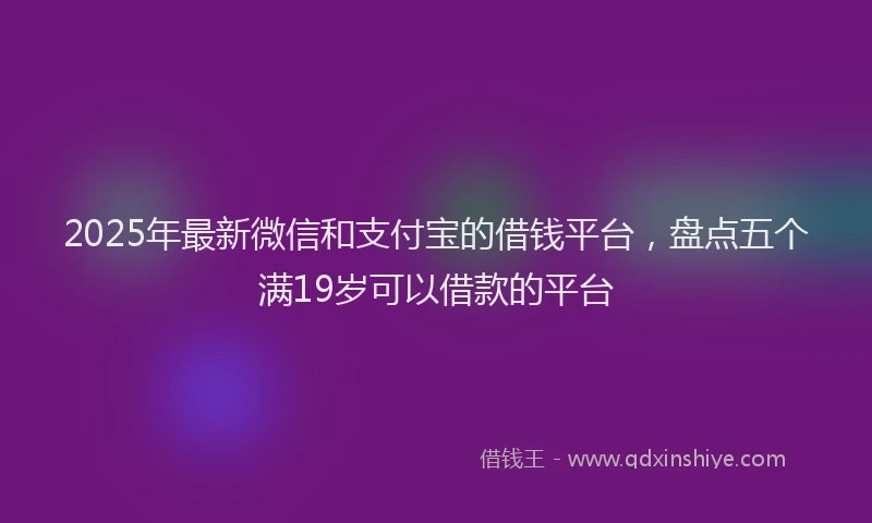 2025年最新微信和支付宝的借钱平台，盘点五个满19岁可以借款的平台