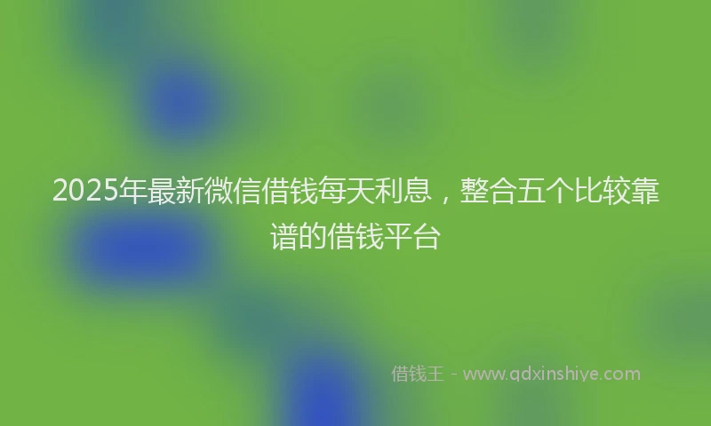 2025年最新微信借钱每天利息，整合五个比较靠谱的借钱平台