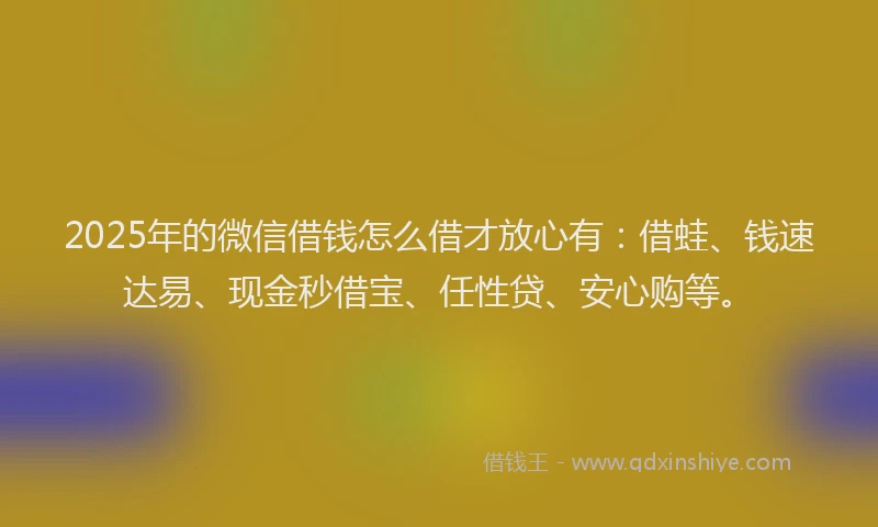 2025年的微信借钱怎么借才放心有：借蛙、钱速达易、现金秒借宝、任性贷、安心购等。