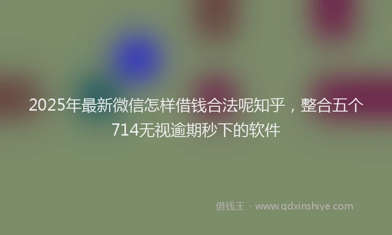 2025年最新微信怎样借钱合法呢知乎，整合五个714无视逾期秒下的软件