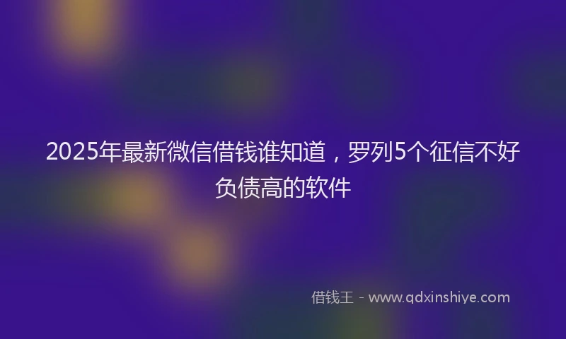 2025年最新微信借钱谁知道，罗列5个征信不好负债高的软件