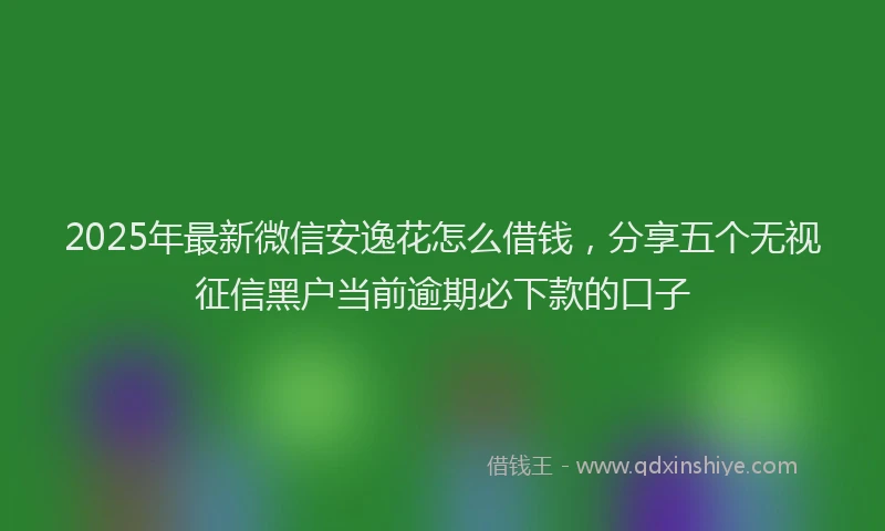 2025年最新微信安逸花怎么借钱，分享五个无视征信黑户当前逾期必下款的口子