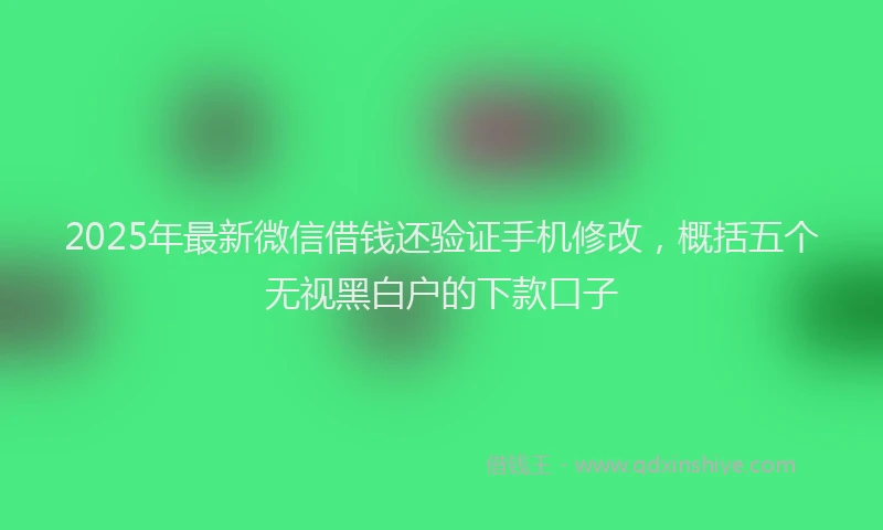 2025年最新微信借钱还验证手机修改，概括五个无视黑白户的下款口子