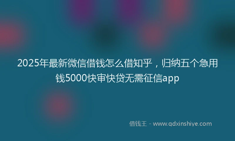 2025年最新微信借钱怎么借知乎，归纳五个急用钱5000快审快贷无需征信app