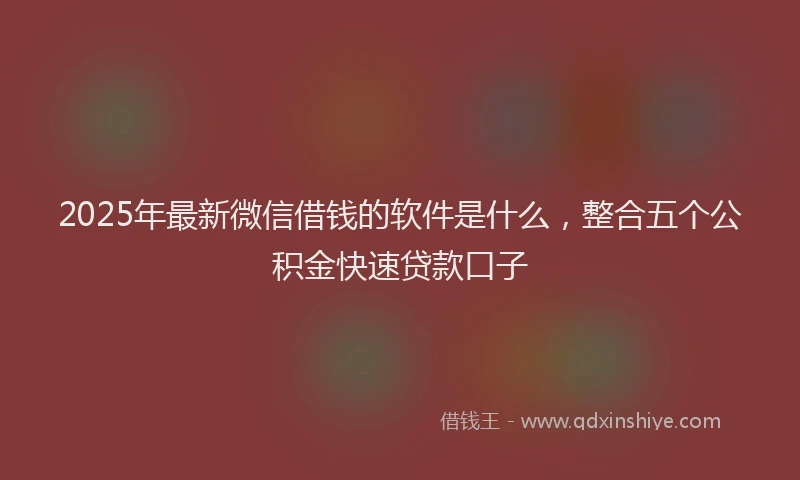 2025年最新微信借钱的软件是什么，整合五个公积金快速贷款口子