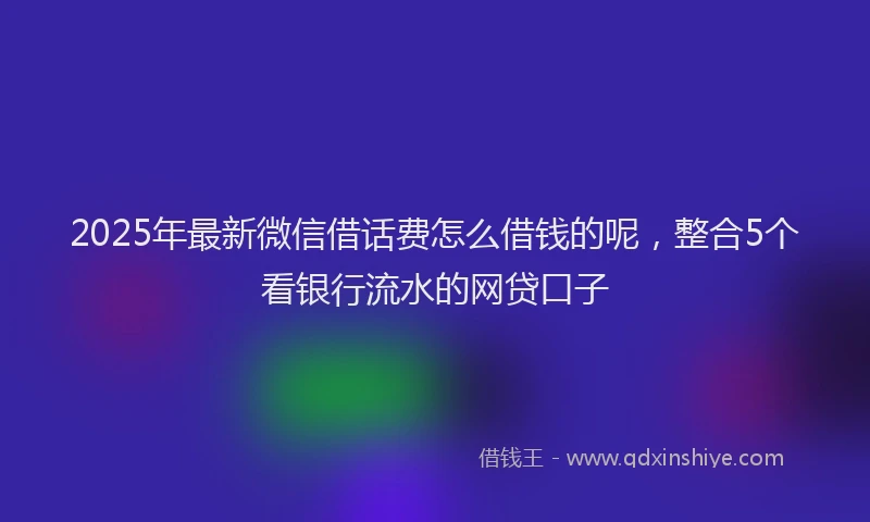 2025年最新微信借话费怎么借钱的呢，整合5个看银行流水的网贷口子