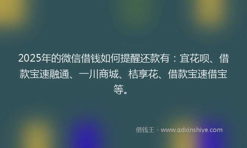 2025年的微信借钱如何提醒还款有：宜花呗、借款宝速融通、一川商城、桔享花、借款宝速借宝等。