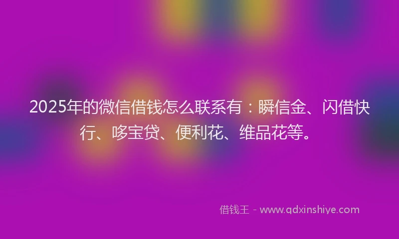 2025年的微信借钱怎么联系有：瞬信金、闪借快行、哆宝贷、便利花、维品花等。