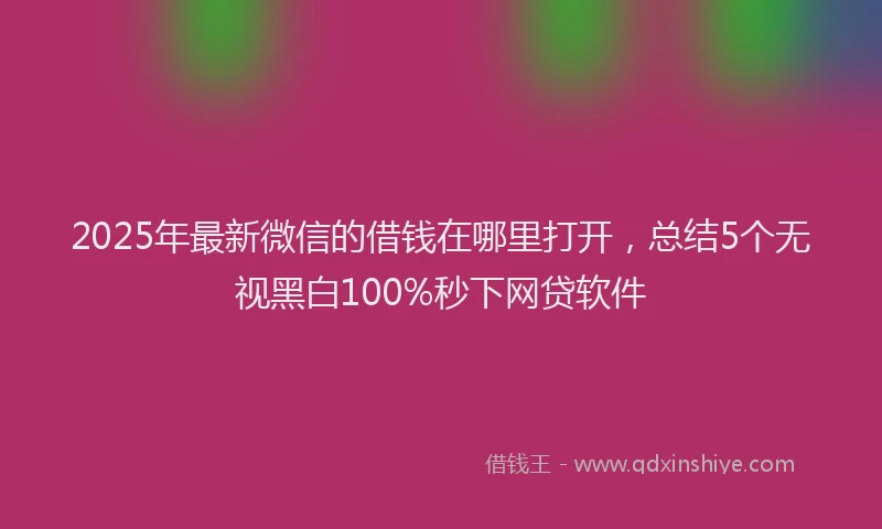 2025年最新微信的借钱在哪里打开，总结5个无视黑白100%秒下网贷软件