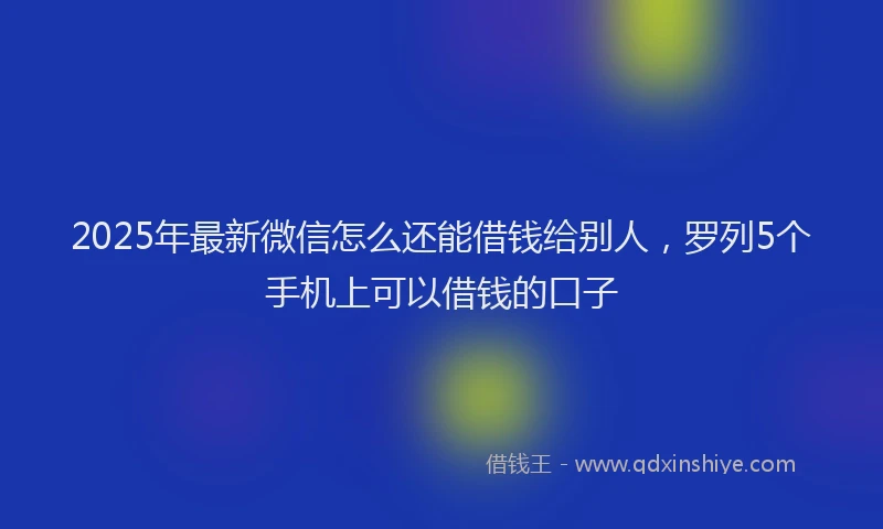 2025年最新微信怎么还能借钱给别人，罗列5个手机上可以借钱的口子