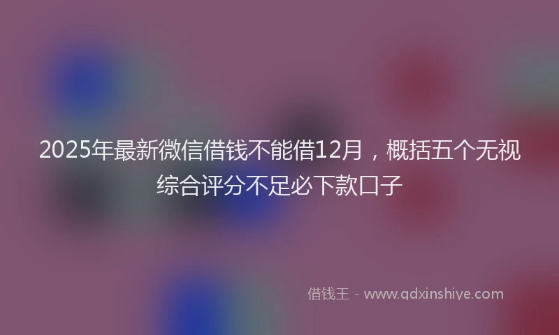 2025年最新微信借钱不能借12月，概括五个无视综合评分不足必下款口子