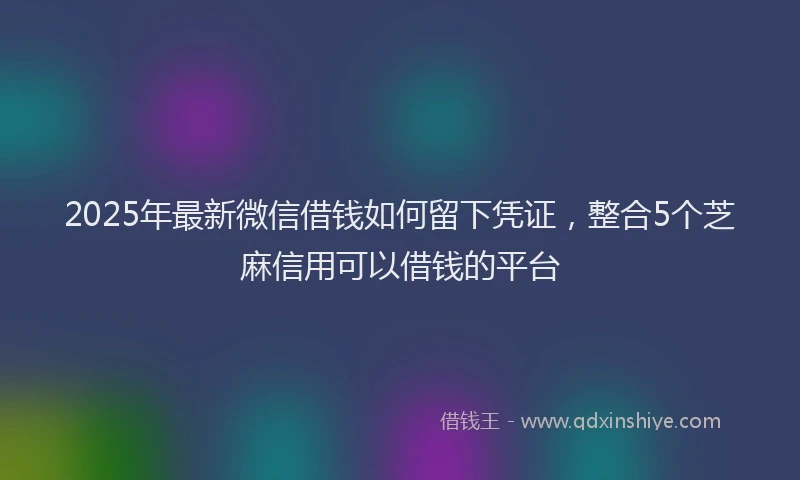 2025年最新微信借钱如何留下凭证，整合5个芝麻信用可以借钱的平台