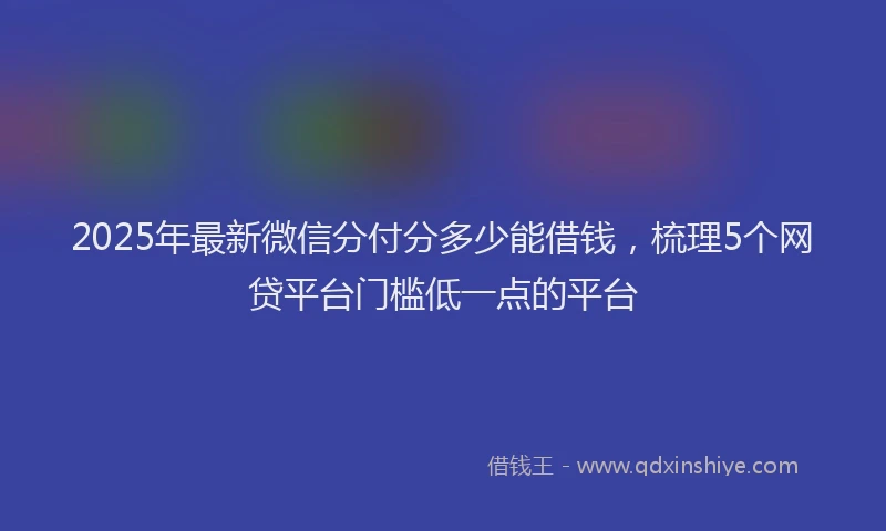 2025年最新微信分付分多少能借钱，梳理5个网贷平台门槛低一点的平台