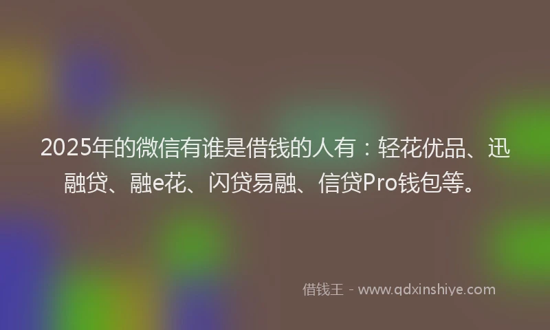 2025年的微信有谁是借钱的人有：轻花优品、迅融贷、融e花、闪贷易融、信贷Pro钱包等。