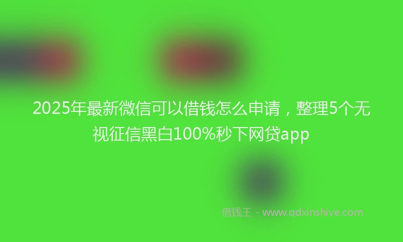 2025年最新微信可以借钱怎么申请，整理5个无视征信黑白100%秒下网贷app