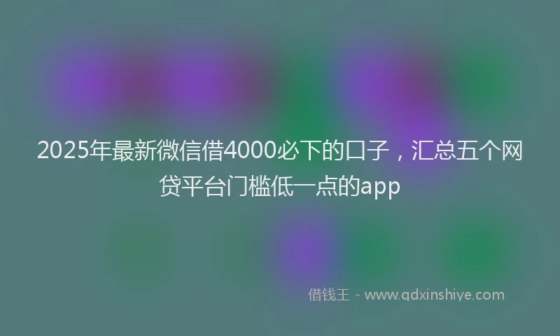 2025年最新微信借4000必下的口子，汇总五个网贷平台门槛低一点的app