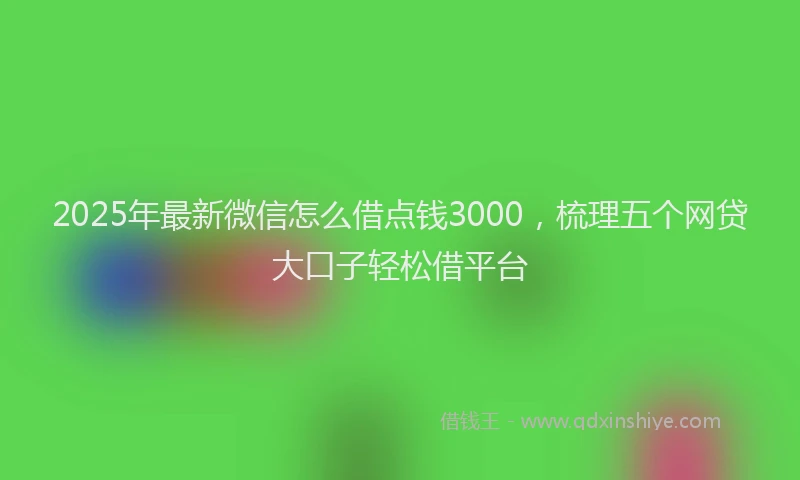 2025年最新微信怎么借点钱3000，梳理五个网贷大口子轻松借平台