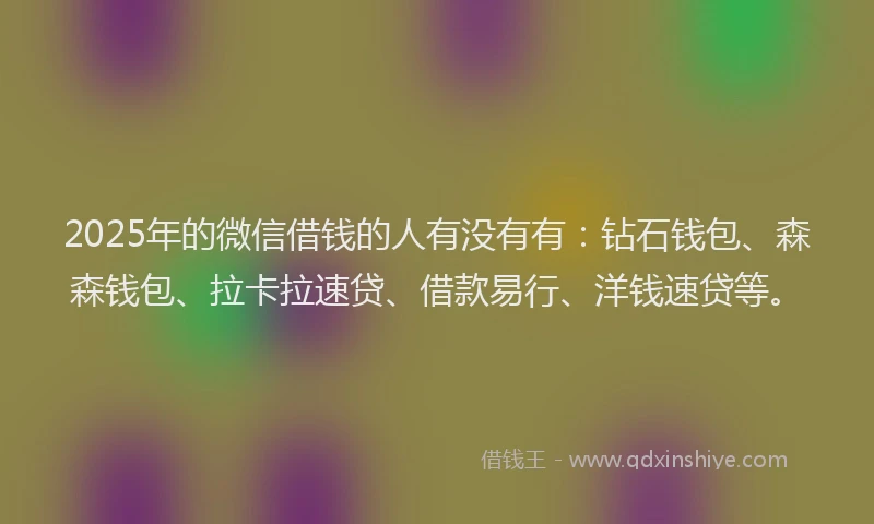 2025年的微信借钱的人有没有有：钻石钱包、森森钱包、拉卡拉速贷、借款易行、洋钱速贷等。