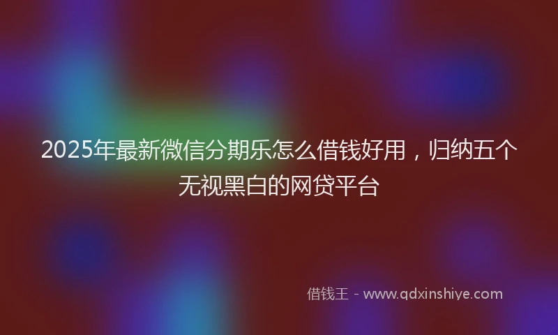 2025年最新微信分期乐怎么借钱好用，归纳五个无视黑白的网贷平台