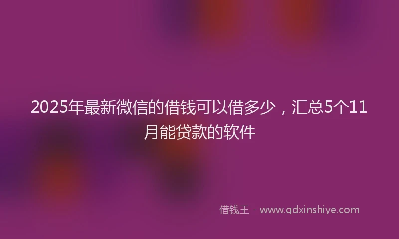 2025年最新微信的借钱可以借多少，汇总5个11月能贷款的软件