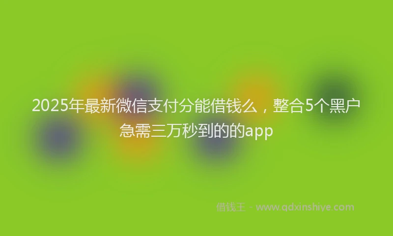 2025年最新微信支付分能借钱么，整合5个黑户急需三万秒到的的app