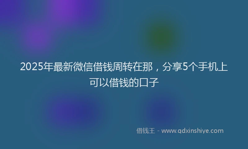 2025年最新微信借钱周转在那，分享5个手机上可以借钱的口子