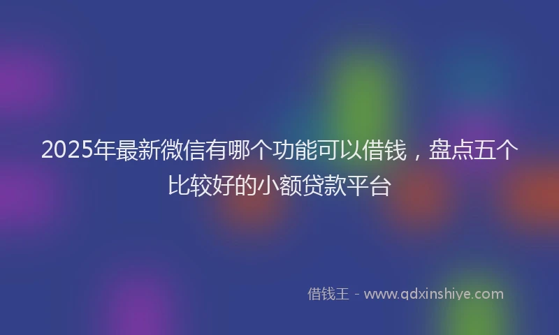 2025年最新微信有哪个功能可以借钱，盘点五个比较好的小额贷款平台