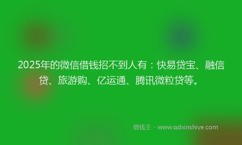 2025年的微信借钱招不到人有：快易贷宝、融信贷、旅游购、亿运通、腾讯微粒贷等。