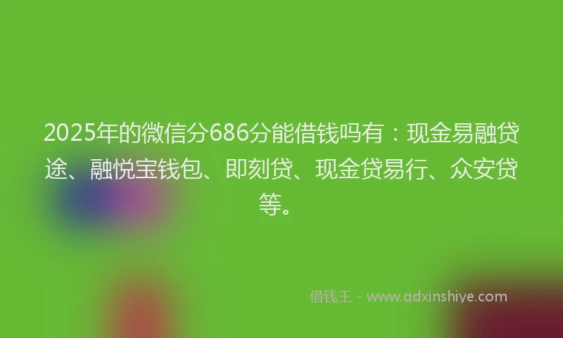 2025年的微信分686分能借钱吗有：现金易融贷途、融悦宝钱包、即刻贷、现金贷易行、众安贷等。