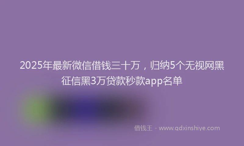 2025年最新微信借钱三十万，归纳5个无视网黑征信黑3万贷款秒款app名单