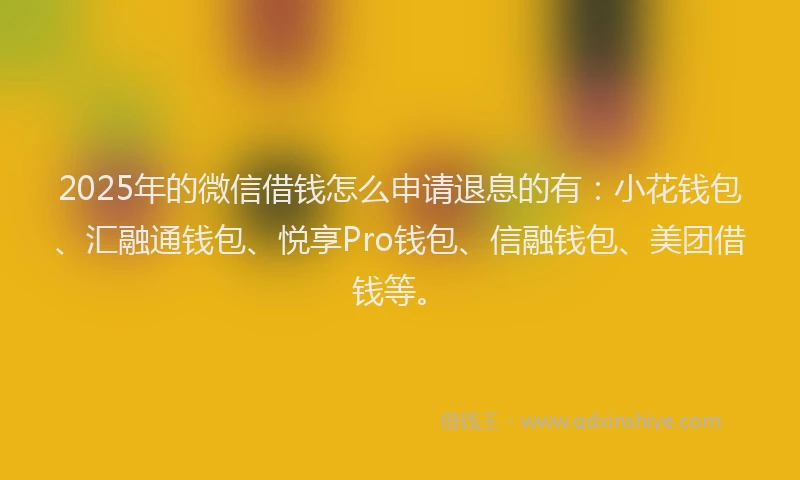 2025年的微信借钱怎么申请退息的有：小花钱包、汇融通钱包、悦享Pro钱包、信融钱包、美团借钱等。