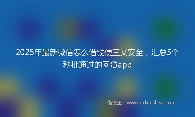 2025年最新微信怎么借钱便宜又安全，汇总5个秒批通过的网贷app