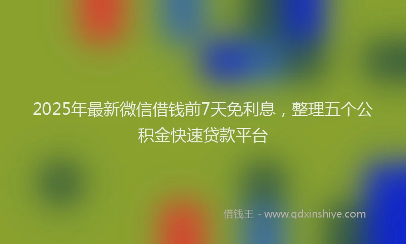 2025年最新微信借钱前7天免利息，整理五个公积金快速贷款平台