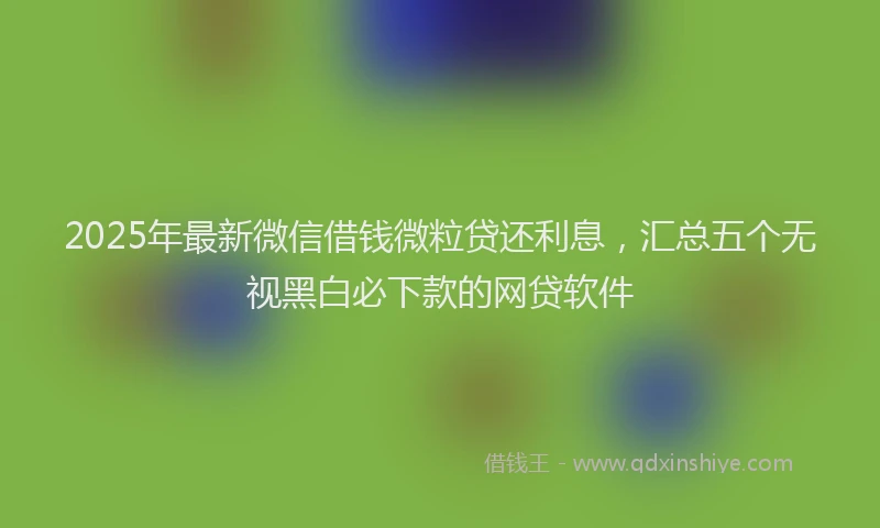 2025年最新微信借钱微粒贷还利息，汇总五个无视黑白必下款的网贷软件