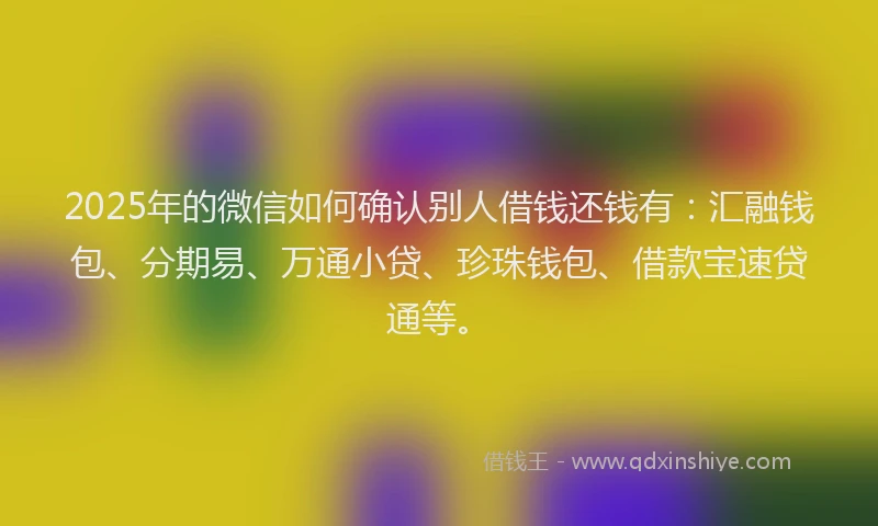 2025年的微信如何确认别人借钱还钱有：汇融钱包、分期易、万通小贷、珍珠钱包、借款宝速贷通等。