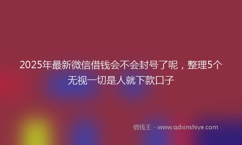 2025年最新微信借钱会不会封号了呢，整理5个无视一切是人就下款口子